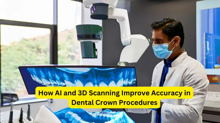 How AI and 3D Scanning Improve Accuracy in Dental Crown Procedures